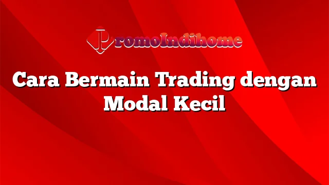 Cara Bermain Trading dengan Modal Kecil