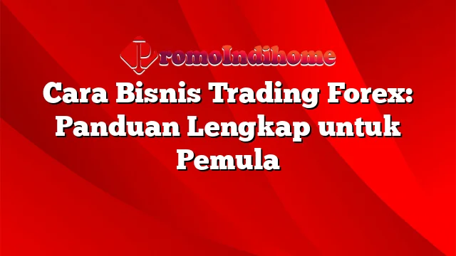 Cara Bisnis Trading Forex: Panduan Lengkap untuk Pemula