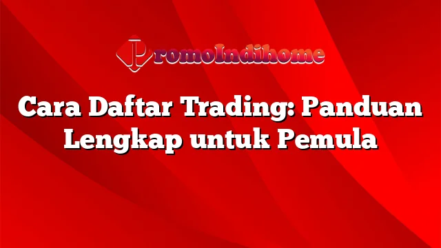 Cara Daftar Trading: Panduan Lengkap untuk Pemula