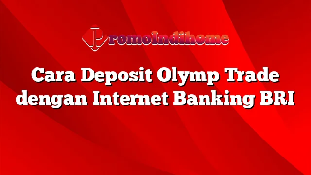 Cara Deposit Olymp Trade dengan Internet Banking BRI