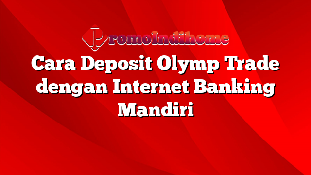 Cara Deposit Olymp Trade dengan Internet Banking Mandiri