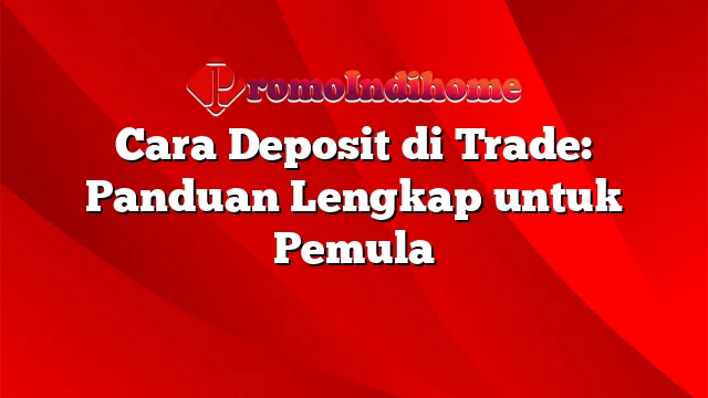 Cara Deposit di Trade: Panduan Lengkap untuk Pemula