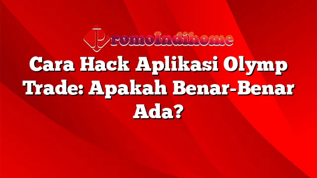 Cara Hack Aplikasi Olymp Trade: Apakah Benar-Benar Ada?