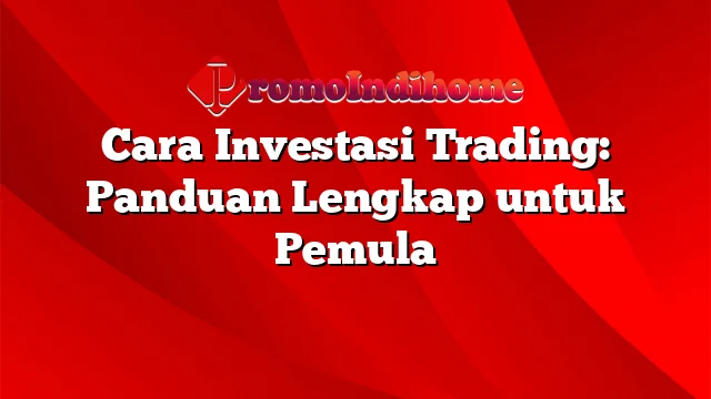 Cara Investasi Trading: Panduan Lengkap Untuk Pemula | PromoIndihome