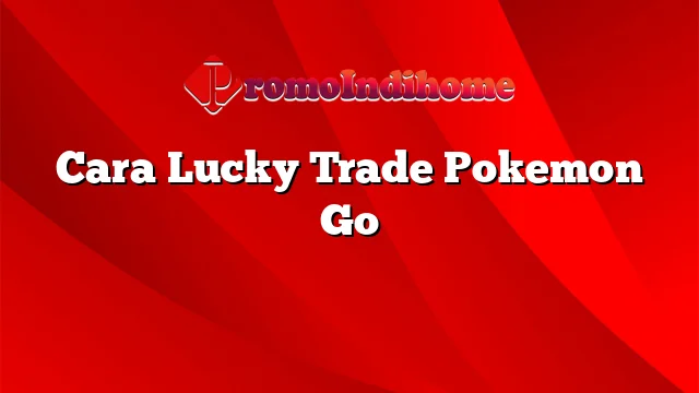 Cara Lucky Trade Pokemon Go