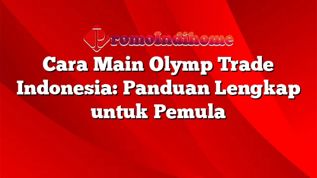 Cara Main Olymp Trade Indonesia: Panduan Lengkap untuk Pemula