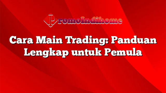 Cara Main Trading: Panduan Lengkap untuk Pemula