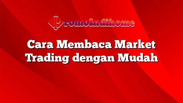 Cara Membaca Market Trading dengan Mudah