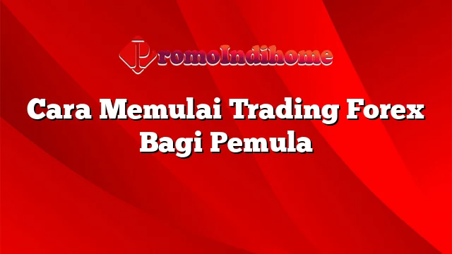 Cara Memulai Trading Forex Bagi Pemula