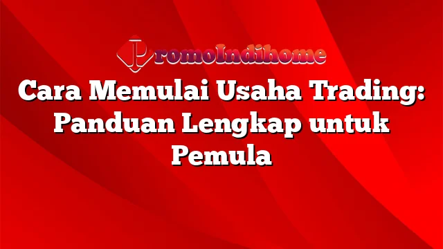 Cara Memulai Usaha Trading: Panduan Lengkap untuk Pemula