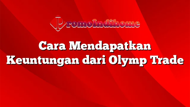 Cara Mendapatkan Keuntungan dari Olymp Trade