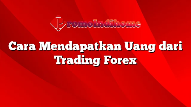 Cara Mendapatkan Uang dari Trading Forex