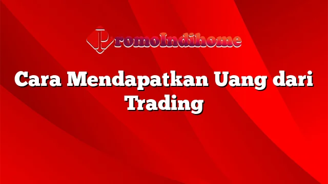 Cara Mendapatkan Uang dari Trading