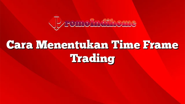 Cara Menentukan Time Frame Trading