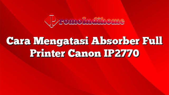 Cara Mengatasi Absorber Full Printer Canon IP2770