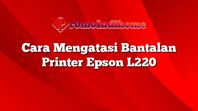 Cara Mengatasi Bantalan Printer Epson L220