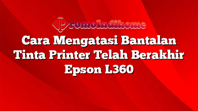 Cara Mengatasi Bantalan Tinta Printer Telah Berakhir Epson L360