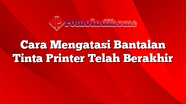 Cara Mengatasi Bantalan Tinta Printer Telah Berakhir
