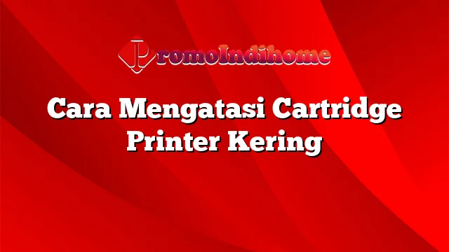 Cara Mengatasi Cartridge Printer Kering