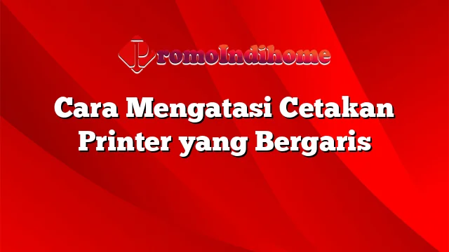 Cara Mengatasi Cetakan Printer yang Bergaris