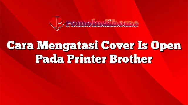 Cara Mengatasi Cover Is Open Pada Printer Brother