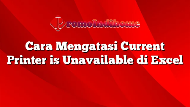 Cara Mengatasi Current Printer is Unavailable di Excel