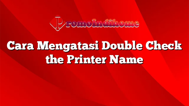 Cara Mengatasi Double Check the Printer Name