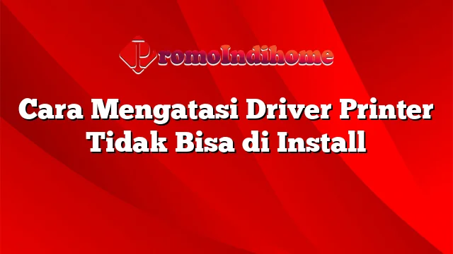 Cara Mengatasi Driver Printer Tidak Bisa di Install