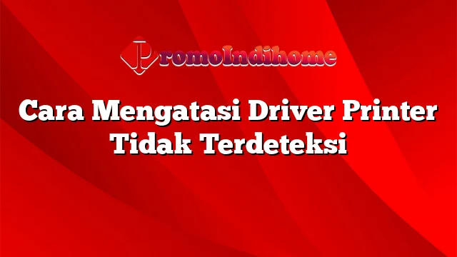 Cara Mengatasi Driver Printer Tidak Terdeteksi