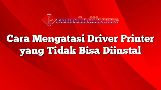 Cara Mengatasi Driver Printer yang Tidak Bisa Diinstal