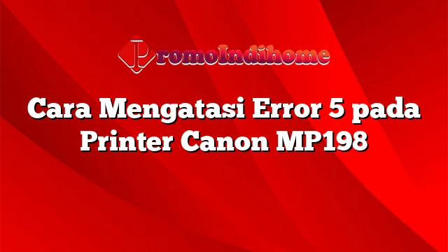 Cara Mengatasi Error 5 pada Printer Canon MP198