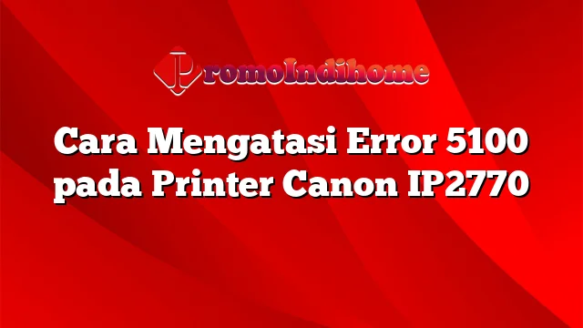 Cara Mengatasi Error 5100 pada Printer Canon IP2770