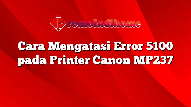 Cara Mengatasi Error 5100 pada Printer Canon MP237