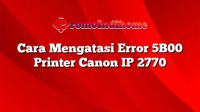 Cara Mengatasi Error 5B00 Printer Canon IP 2770