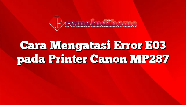 Cara Mengatasi Error E03 pada Printer Canon MP287