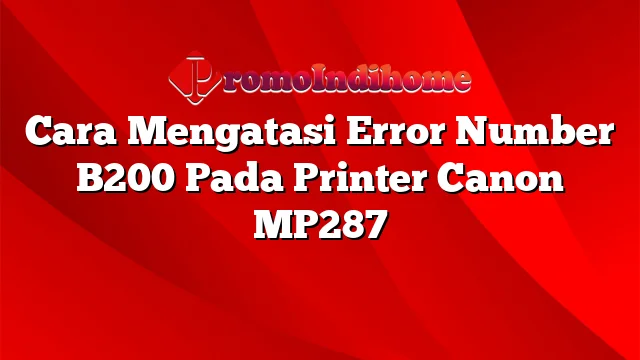 Cara Mengatasi Error Number B200 Pada Printer Canon MP287