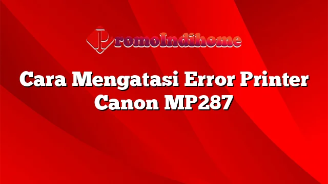 Cara Mengatasi Error Printer Canon MP287