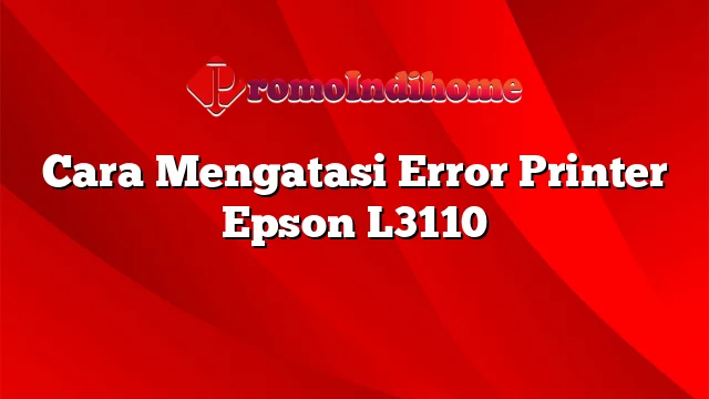 Cara Mengatasi Error Printer Epson L3110