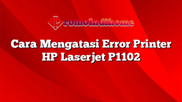 Cara Mengatasi Error Printer HP Laserjet P1102