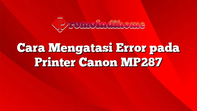 Cara Mengatasi Error pada Printer Canon MP287