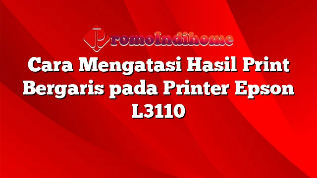 Cara Mengatasi Hasil Print Bergaris pada Printer Epson L3110