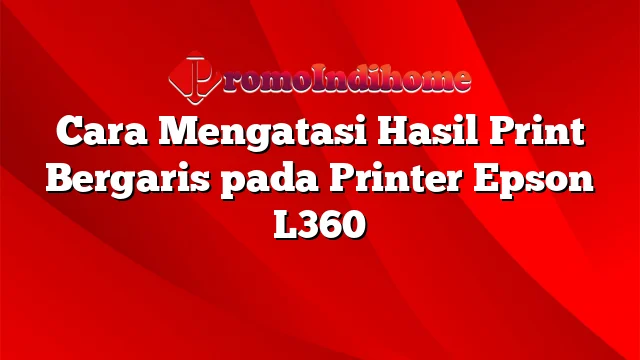 Cara Mengatasi Hasil Print Bergaris pada Printer Epson L360