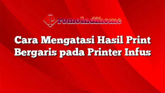 Cara Mengatasi Hasil Print Bergaris pada Printer Infus