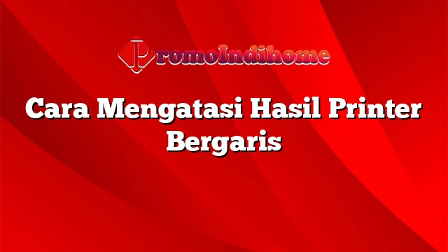 Cara Mengatasi Hasil Printer Bergaris