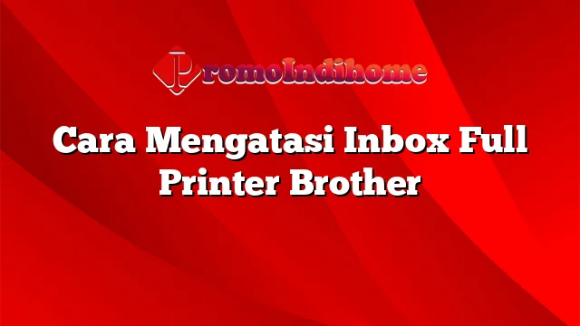 Cara Mengatasi Inbox Full Printer Brother