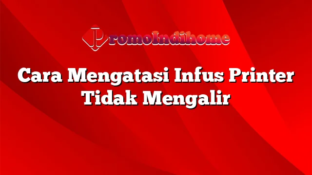 Cara Mengatasi Infus Printer Tidak Mengalir