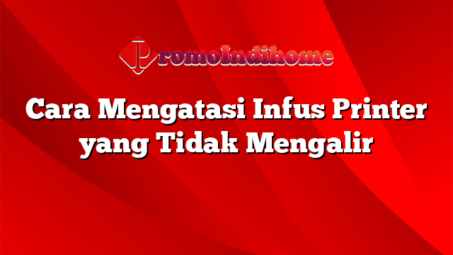 Cara Mengatasi Infus Printer yang Tidak Mengalir