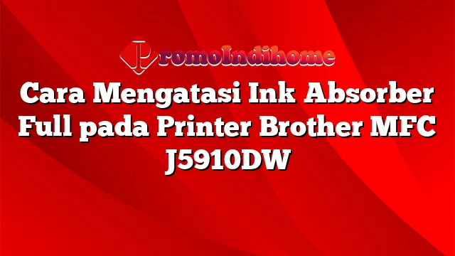 Cara Mengatasi Ink Absorber Full pada Printer Brother MFC J5910DW