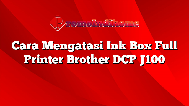 Cara Mengatasi Ink Box Full Printer Brother DCP J100