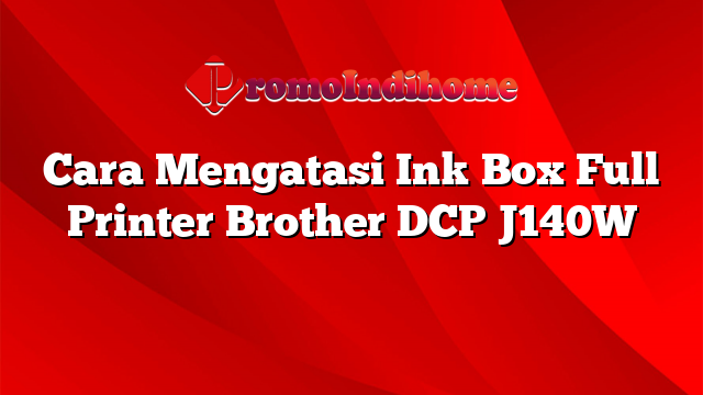 Cara Mengatasi Ink Box Full Printer Brother DCP J140W